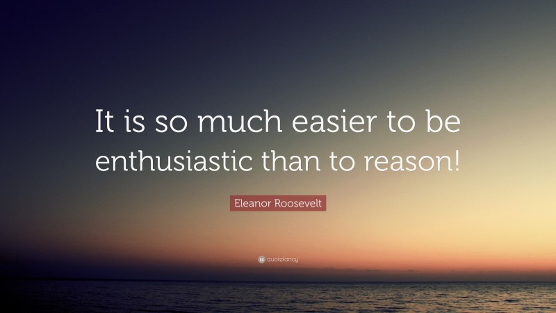 Eleanor Roosevelt Quote: “It is so much easier to be enthusiastic than to reason!”