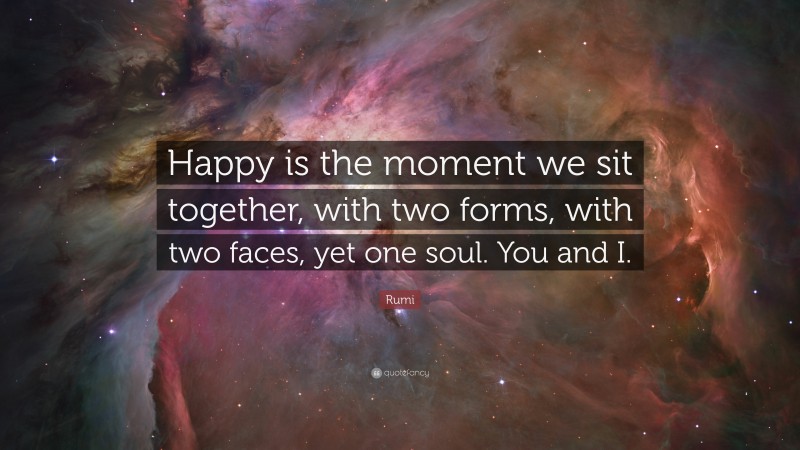 Rumi Quote: “Happy is the moment we sit together, with two forms, with two faces, yet one soul. You and I.”