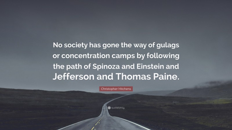 Christopher Hitchens Quote: “No society has gone the way of gulags or concentration camps by following the path of Spinoza and Einstein and Jefferson and Thomas Paine.”