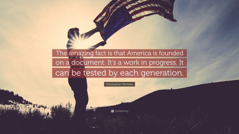 Christopher Hitchens Quote: “The amazing fact is that America is founded on a document. It’s a work in progress. It can be tested by each generation.”