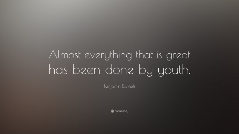 Benjamin Disraeli Quote: “Almost everything that is great has been done by youth.”