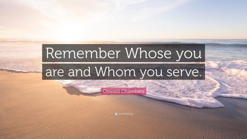 Oswald Chambers Quote: “Remember Whose you are and Whom you serve.”