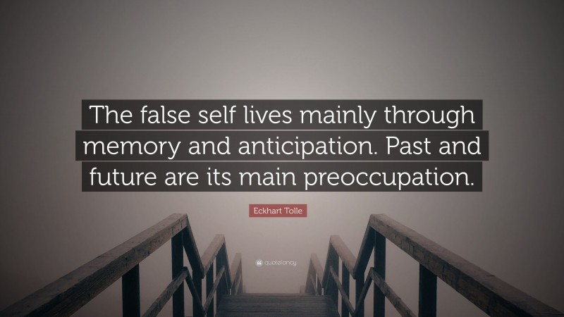 Eckhart Tolle Quote: “The false self lives mainly through memory and anticipation. Past and future are its main preoccupation.”