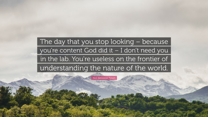 Neil deGrasse Tyson Quote: “The day that you stop looking – because you’re content God did it – I don’t need you in the lab. You’re useless on the frontier of understanding the nature of the world.”