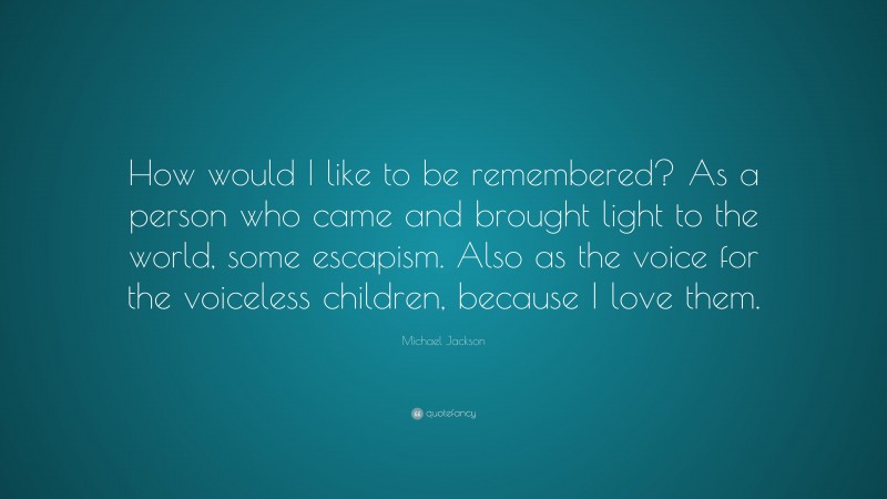 Michael Jackson Quote: “How would I like to be remembered? As a person who came and brought light to the world, some escapism. Also as the voice for the voiceless children, because I love them.”