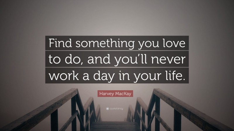 Harvey MacKay Quote: “Find something you love to do, and you’ll never work a day in your life.”