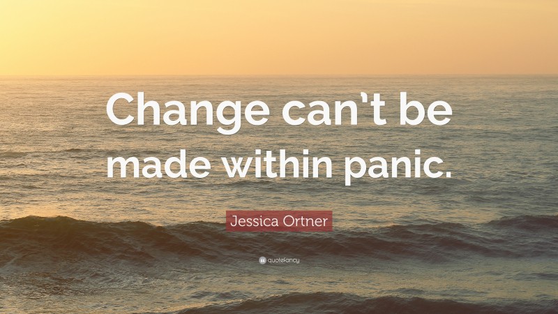 Jessica Ortner Quote: “Change can’t be made within panic.”
