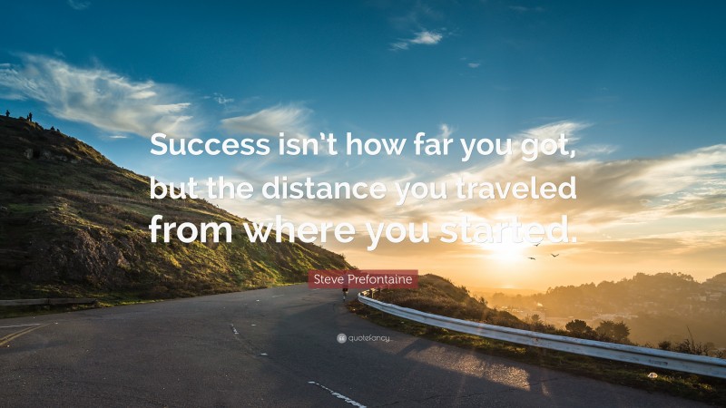 Steve Prefontaine Quote: “Success isn’t how far you got, but the distance you traveled from where you started.”