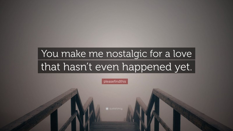 pleasefindthis Quote: “You make me nostalgic for a love that hasn’t even happened yet.”