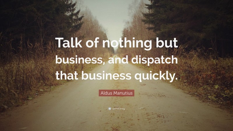 Aldus Manutius Quote: “Talk of nothing but business, and dispatch that business quickly.”