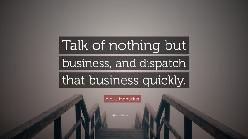 Aldus Manutius Quote: “Talk of nothing but business, and dispatch that business quickly.”