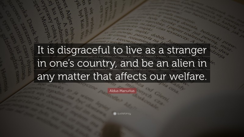 Aldus Manutius Quote: “It is disgraceful to live as a stranger in one’s country, and be an alien in any matter that affects our welfare.”