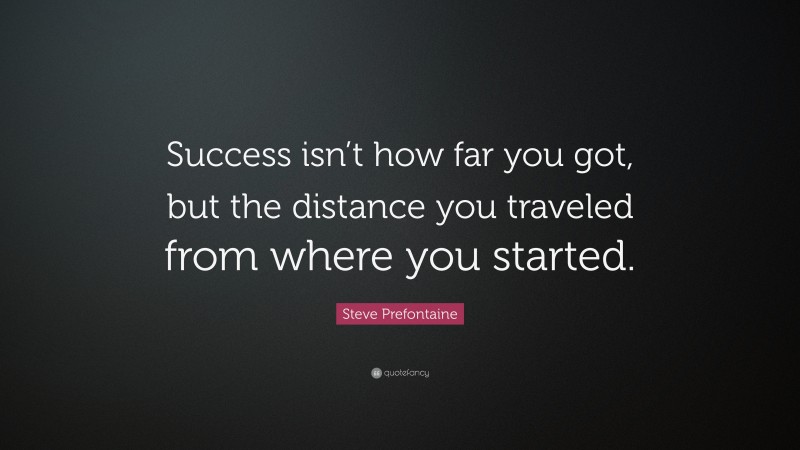 Steve Prefontaine Quote: “Success isn’t how far you got, but the distance you traveled from where you started.”