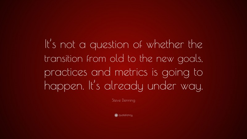 Steve Denning Quote: “It’s not a question of whether the transition from old to the new goals, practices and metrics is going to happen. It’s already under way.”