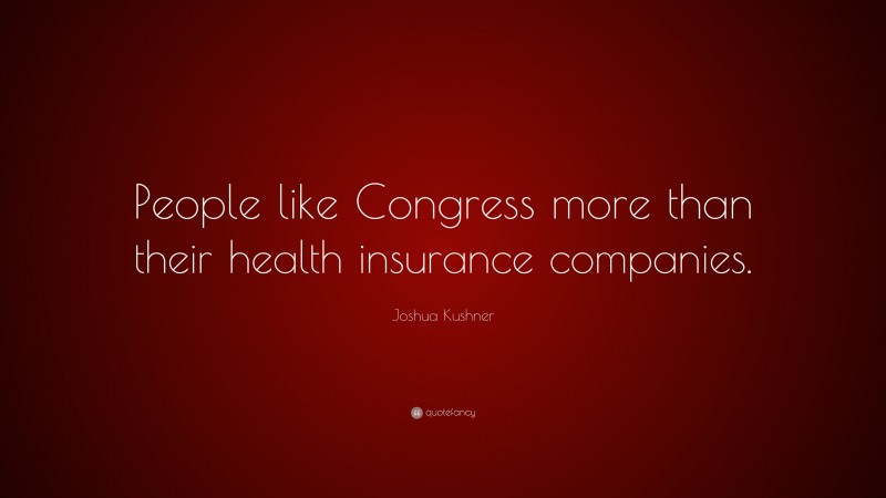 Joshua Kushner Quote: “People like Congress more than their health insurance companies.”