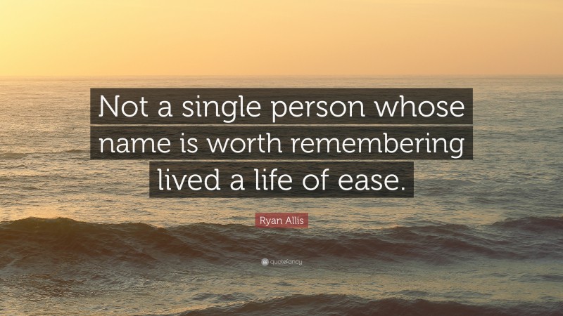 Ryan Allis Quote: “Not a single person whose name is worth remembering lived a life of ease.”