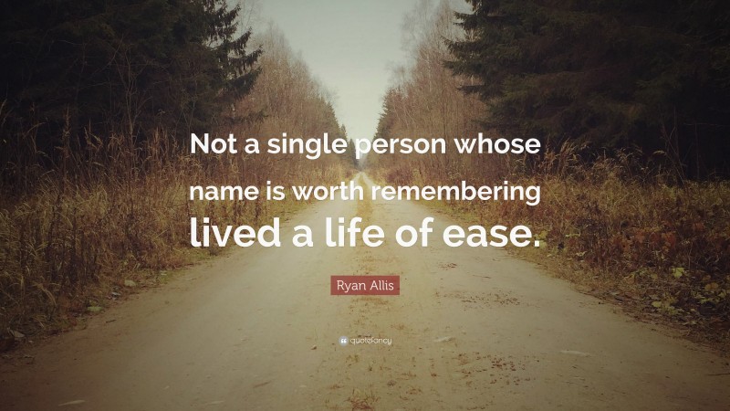 Ryan Allis Quote: “Not a single person whose name is worth remembering lived a life of ease.”