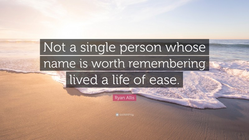 Ryan Allis Quote: “Not a single person whose name is worth remembering lived a life of ease.”