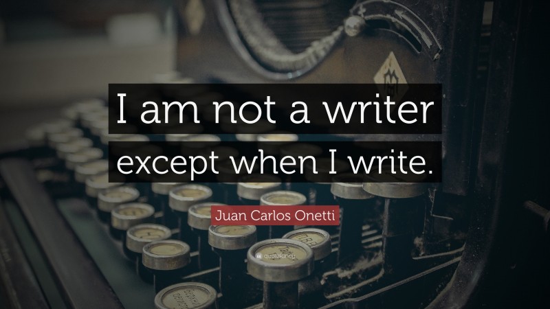 Juan Carlos Onetti Quote: “I am not a writer except when I write.”