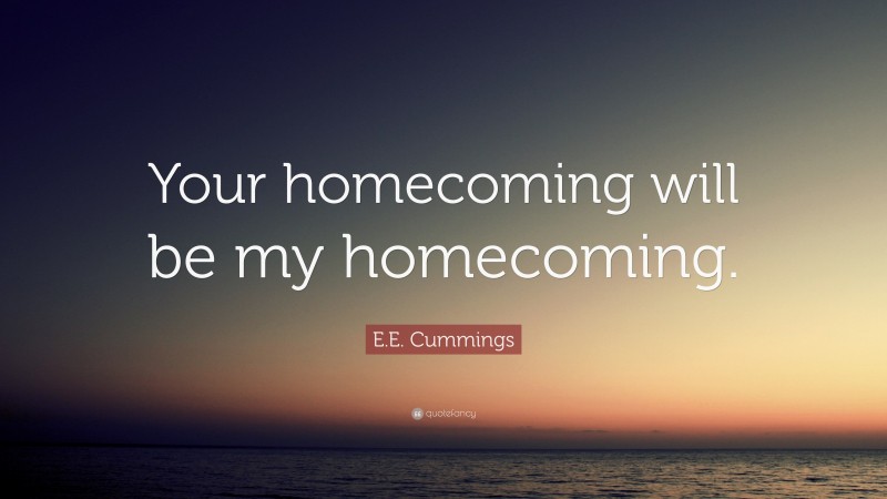 E.E. Cummings Quote: “Your homecoming will be my homecoming.”