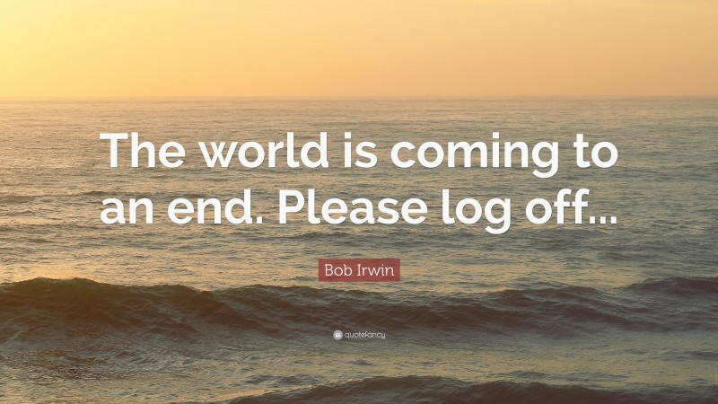 Bob Irwin Quote: “The world is coming to an end. Please log off...”
