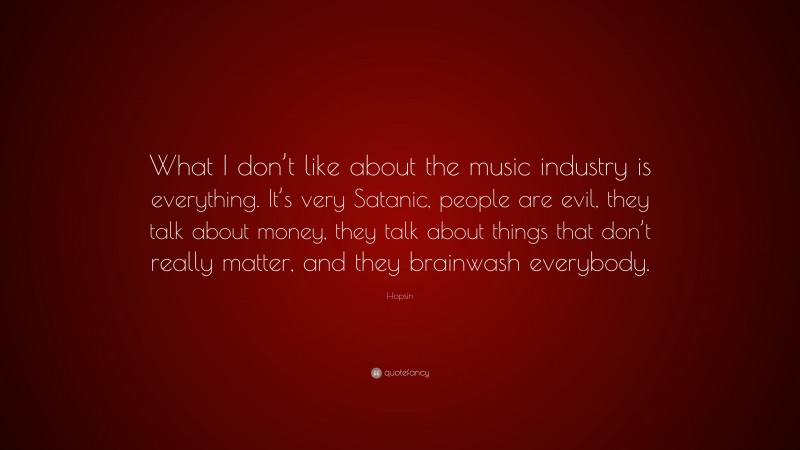 Hopsin Quote: “What I don’t like about the music industry is everything. It’s very Satanic, people are evil, they talk about money, they talk about things that don’t really matter, and they brainwash everybody.”