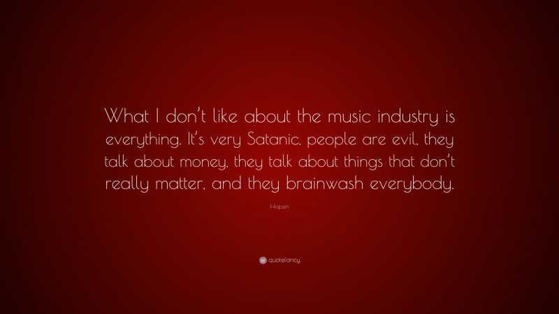 Hopsin Quote: “What I don’t like about the music industry is everything. It’s very Satanic, people are evil, they talk about money, they talk about things that don’t really matter, and they brainwash everybody.”