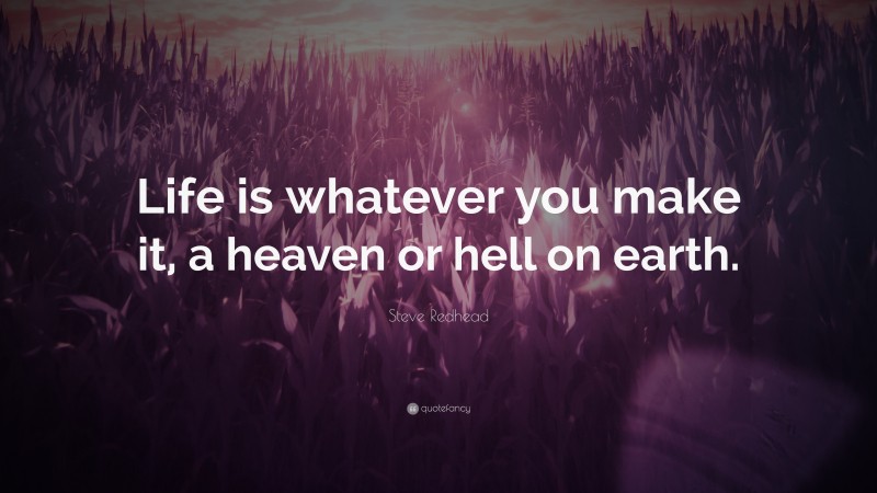 Steve Redhead Quote: “Life is whatever you make it, a heaven or hell on earth.”