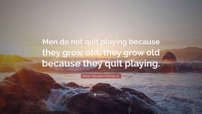 Oliver Wendell Holmes Jr. Quote: “Men do not quit playing because they grow old; they grow old because they quit playing.”