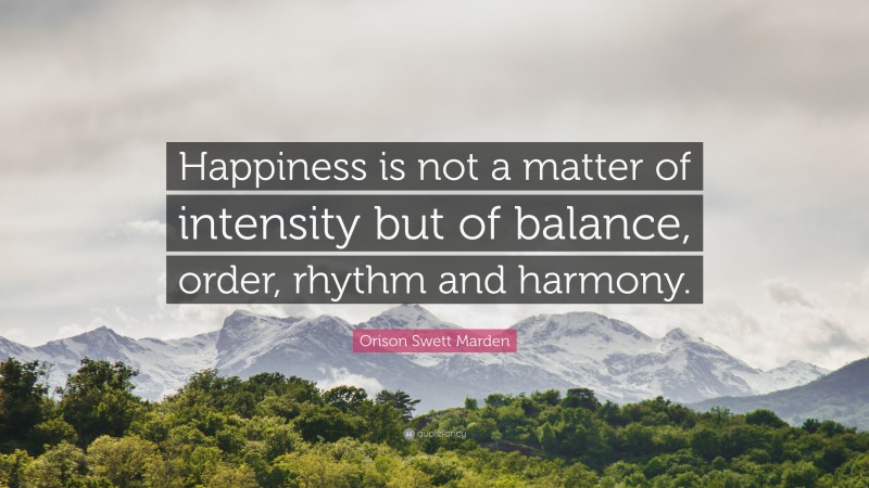Orison Swett Marden Quote: “Happiness is not a matter of intensity but of balance, order, rhythm and harmony.”