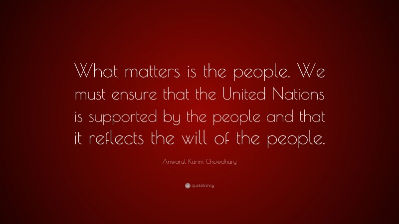 Anwarul Karim Chowdhury Quote: “What matters is the people. We must ensure that the United Nations is supported by the people and that it reflects the will of the people.”
