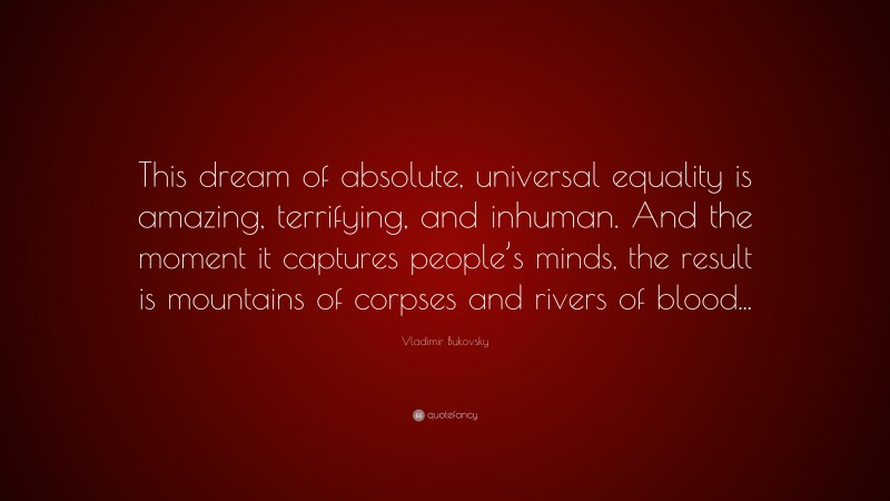 Vladimir Bukovsky Quote: “This dream of absolute, universal equality is amazing, terrifying, and inhuman. And the moment it captures people’s minds, the result is mountains of corpses and rivers of blood...”