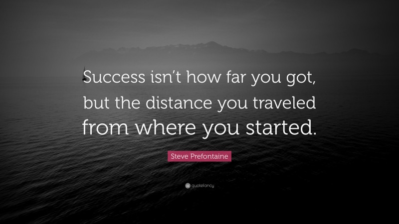 Steve Prefontaine Quote: “Success isn’t how far you got, but the distance you traveled from where you started.”