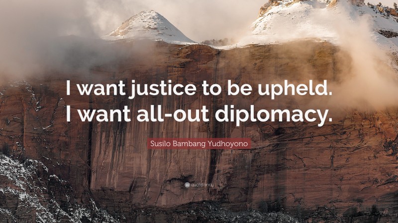 Susilo Bambang Yudhoyono Quote: “I want justice to be upheld. I want all-out diplomacy.”