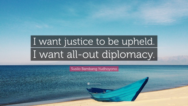 Susilo Bambang Yudhoyono Quote: “I want justice to be upheld. I want all-out diplomacy.”