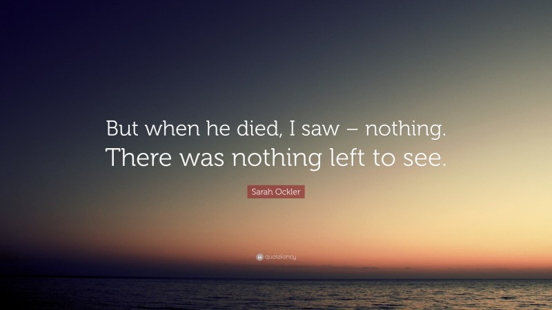 Sarah Ockler Quote: “But when he died, I saw – nothing. There was nothing left to see.”