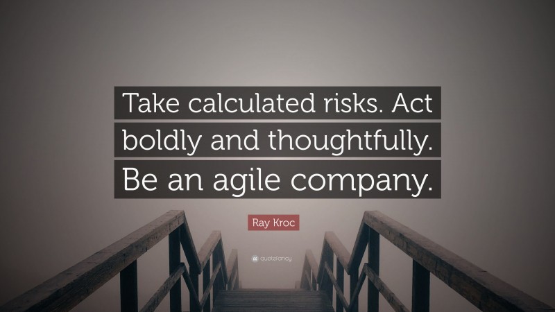 Ray Kroc Quote: “Take calculated risks. Act boldly and thoughtfully. Be an agile company.”