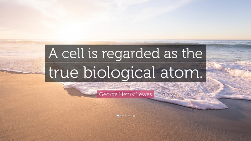 George Henry Lewes Quote: “A cell is regarded as the true biological atom.”