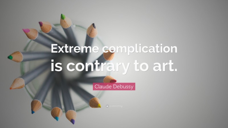 Claude Debussy Quote: “Extreme complication is contrary to art.”