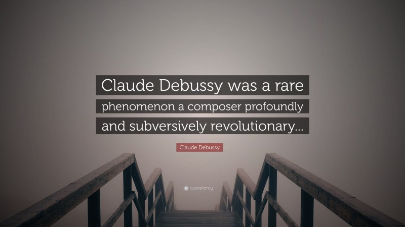 Claude Debussy Quote: “Claude Debussy was a rare phenomenon a composer profoundly and subversively revolutionary...”