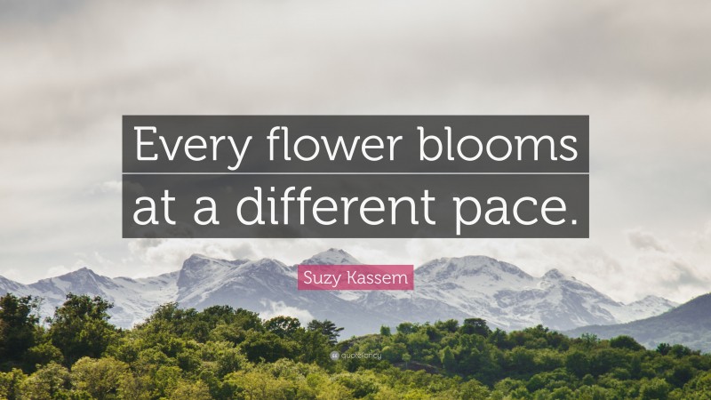 Suzy Kassem Quote: “Every flower blooms at a different pace.”
