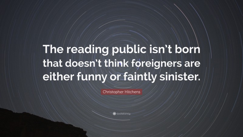 Christopher Hitchens Quote: “The reading public isn’t born that doesn’t think foreigners are either funny or faintly sinister.”