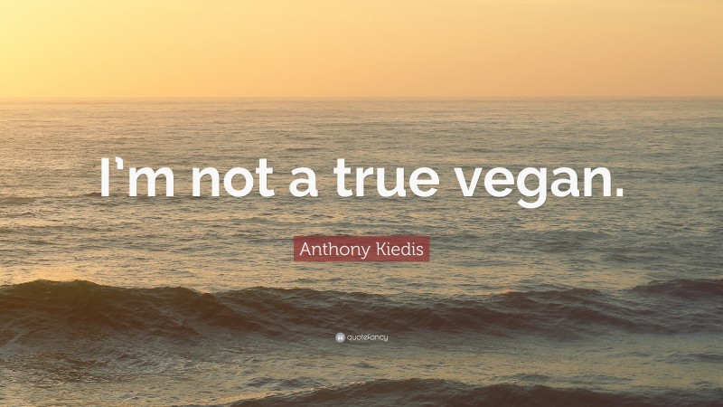 Anthony Kiedis Quote: “I’m not a true vegan.”