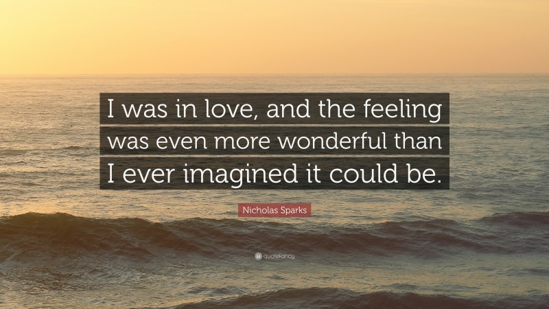 Nicholas Sparks Quote: “I was in love, and the feeling was even more wonderful than I ever imagined it could be.”