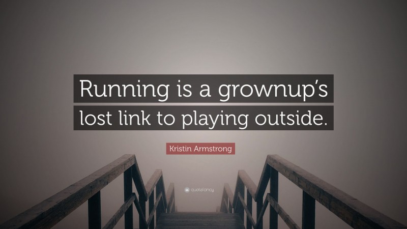 Kristin Armstrong Quote: “Running is a grownup’s lost link to playing outside.”