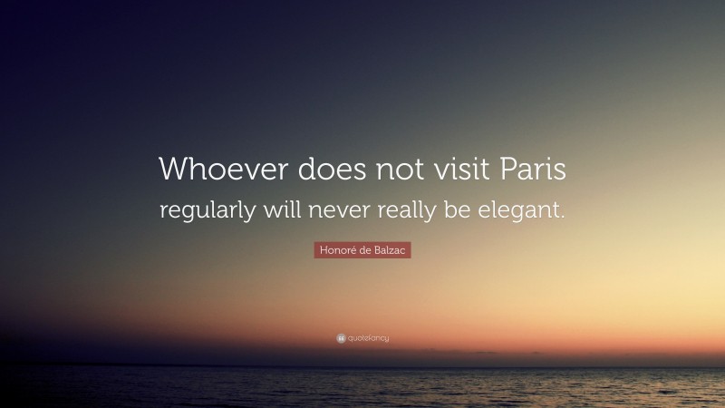 Honoré de Balzac Quote: “Whoever does not visit Paris regularly will never really be elegant.”