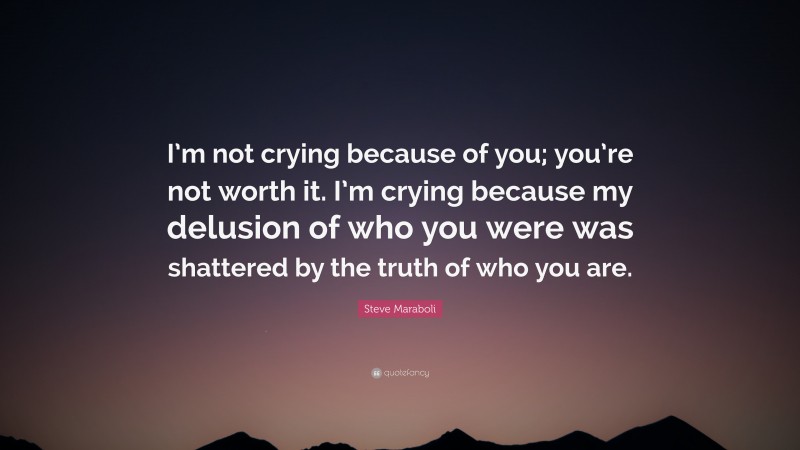 Steve Maraboli Quote: “I’m not crying because of you; you’re not worth it. I’m crying because my delusion of who you were was shattered by the truth of who you are.”