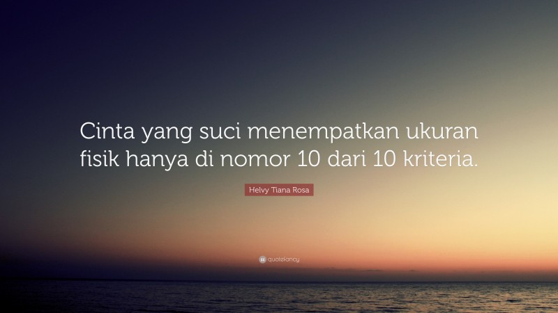 Helvy Tiana Rosa Quote: “Cinta yang suci menempatkan ukuran fisik hanya di nomor 10 dari 10 kriteria.”