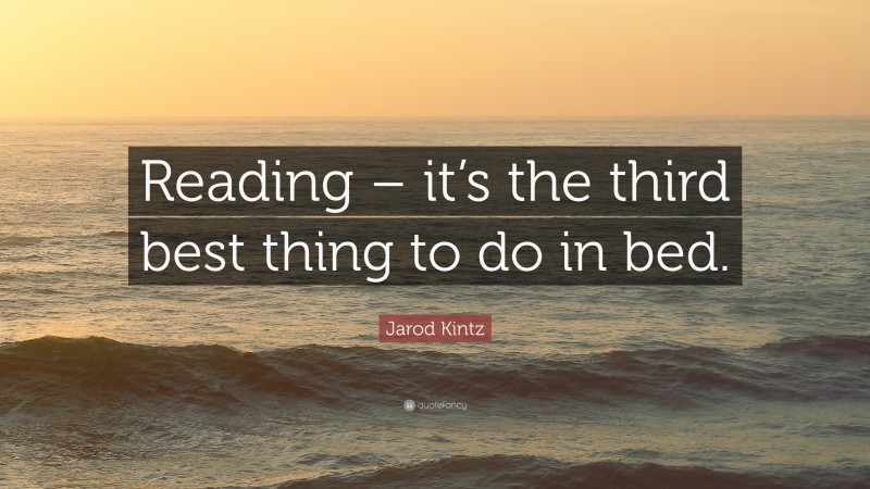 Jarod Kintz Quote: “Reading – it’s the third best thing to do in bed.”