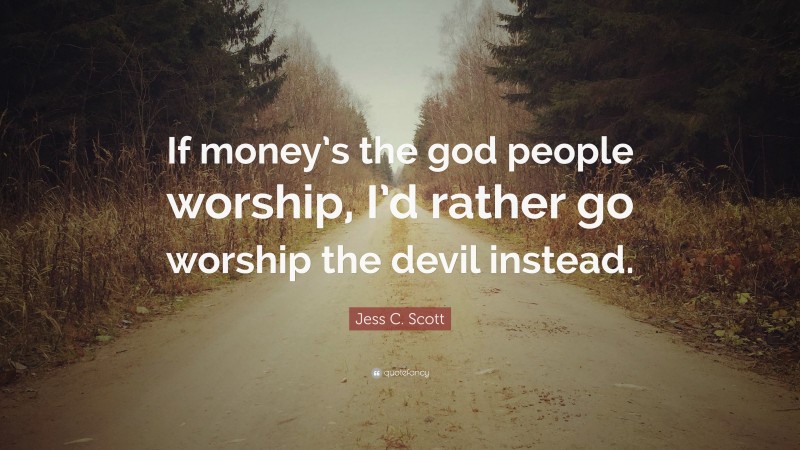Jess C. Scott Quote: “If money’s the god people worship, I’d rather go worship the devil instead.”